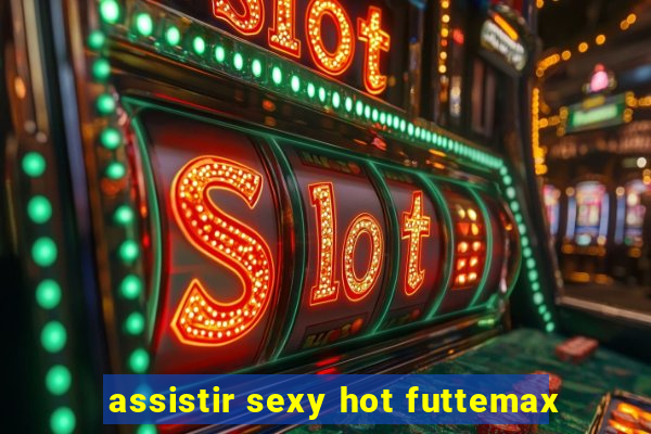 assistir sexy hot futtemax